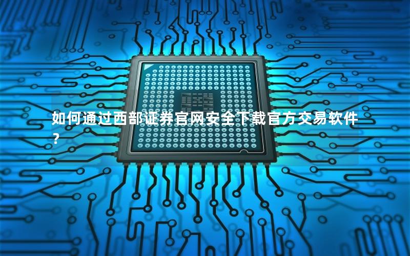 如何通过西部证券官网安全下载官方交易软件？