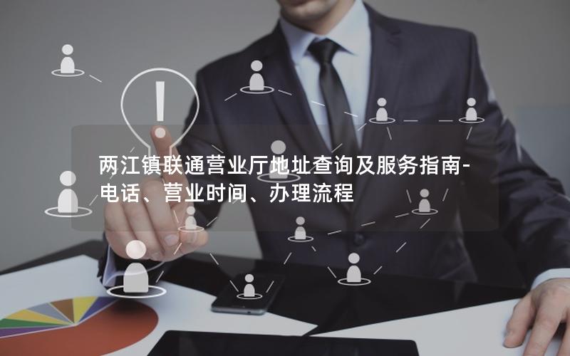 两江镇联通营业厅地址查询及服务指南-电话、营业时间、办理流程