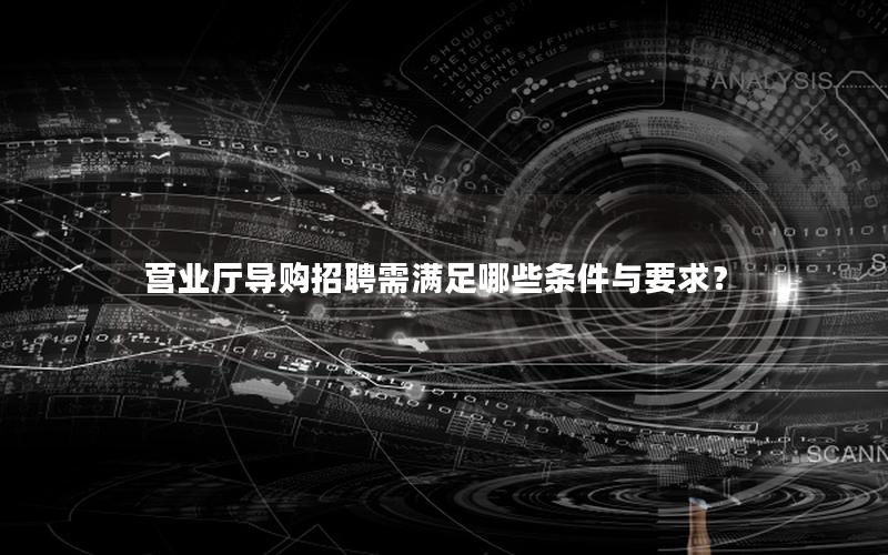 营业厅导购招聘需满足哪些条件与要求？