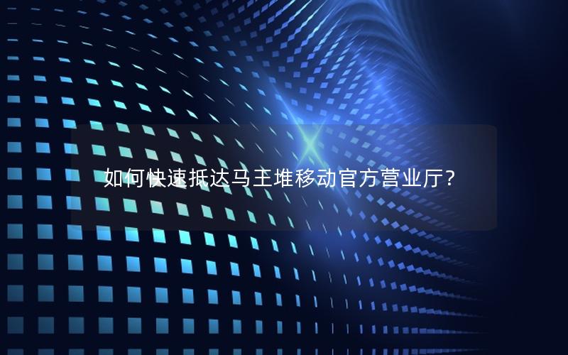 如何快速抵达马王堆移动官方营业厅？