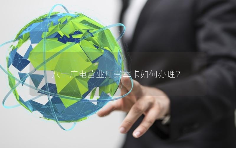 八一广电营业厅崇军卡如何办理？