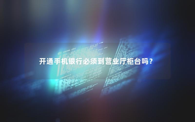 开通手机银行必须到营业厅柜台吗？