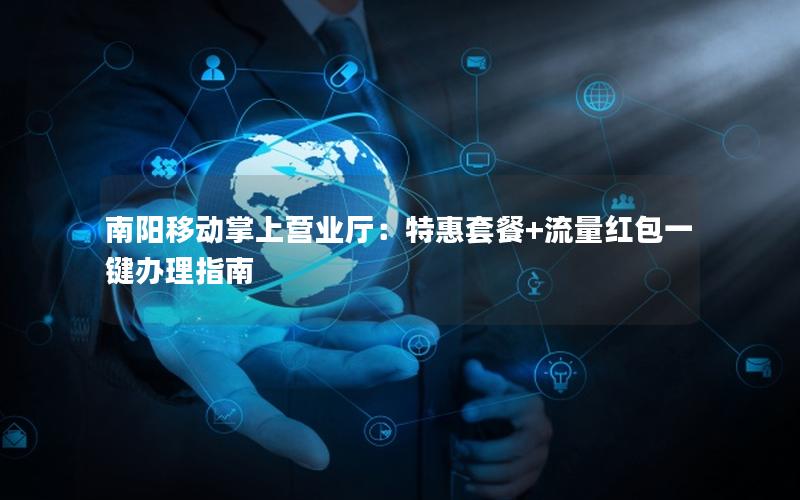 南阳移动掌上营业厅：特惠套餐+流量红包一键办理指南