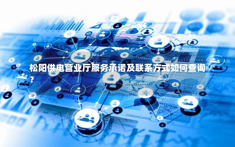 松阳供电营业厅服务承诺及联系方式如何查询？