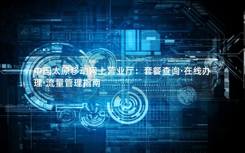 中国太原移动网上营业厅：套餐查询·在线办理·流量管理指南