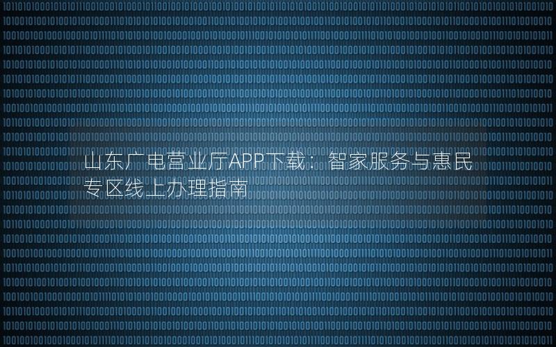 山东广电营业厅APP下载：智家服务与惠民专区线上办理指南
