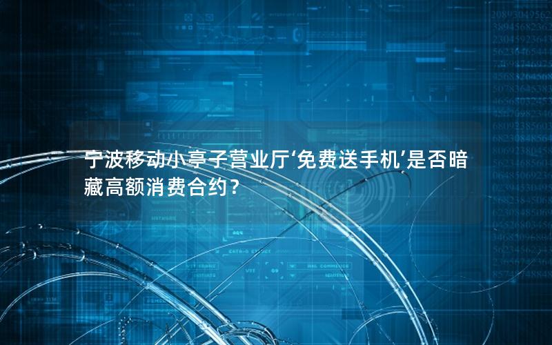 宁波移动小亭子营业厅‘免费送手机’是否暗藏高额消费合约？