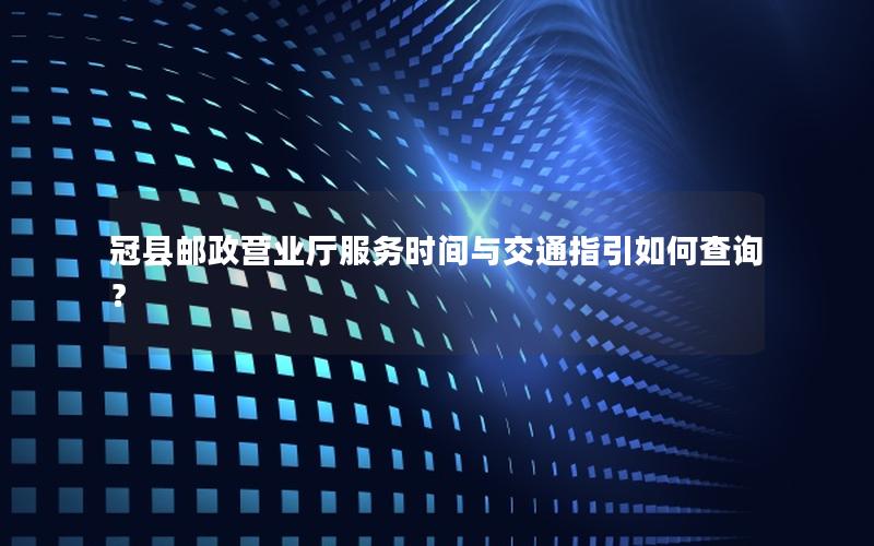 冠县邮政营业厅服务时间与交通指引如何查询？