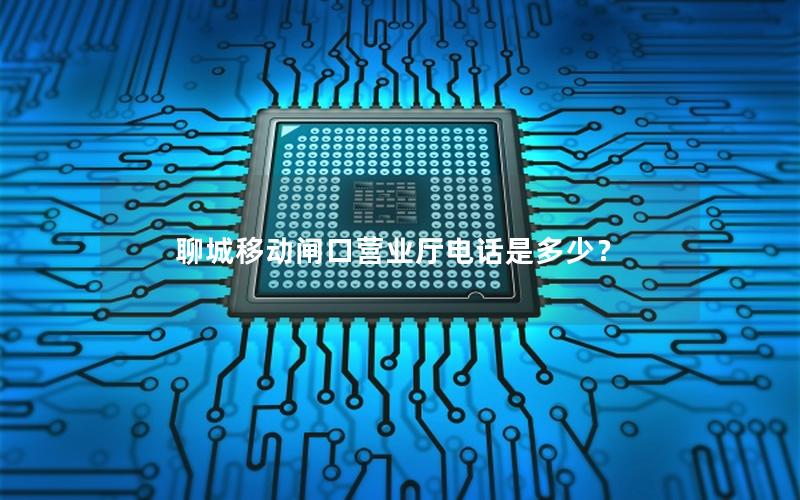 聊城移动闸口营业厅电话是多少？