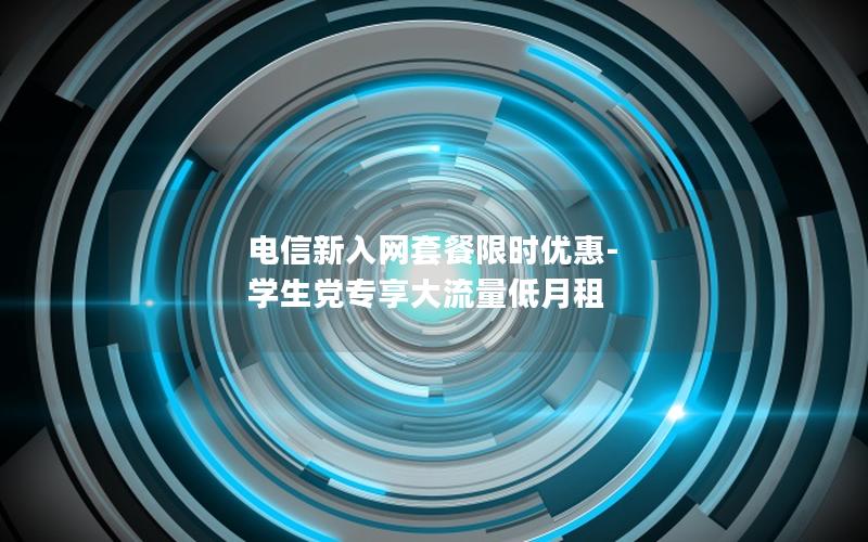 电信新入网套餐限时优惠-学生党专享大流量低月租