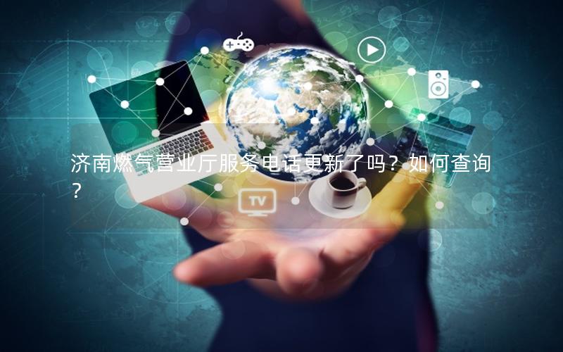 济南燃气营业厅服务电话更新了吗？如何查询？