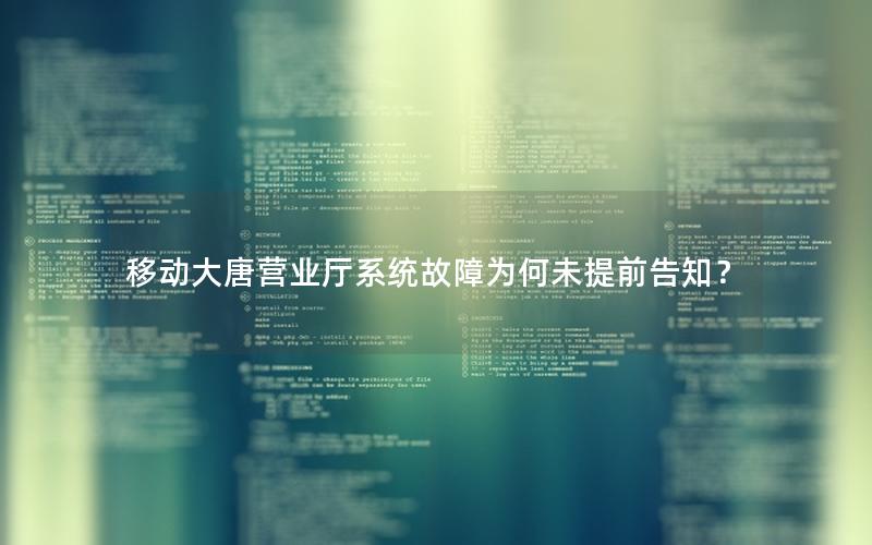 移动大唐营业厅系统故障为何未提前告知？