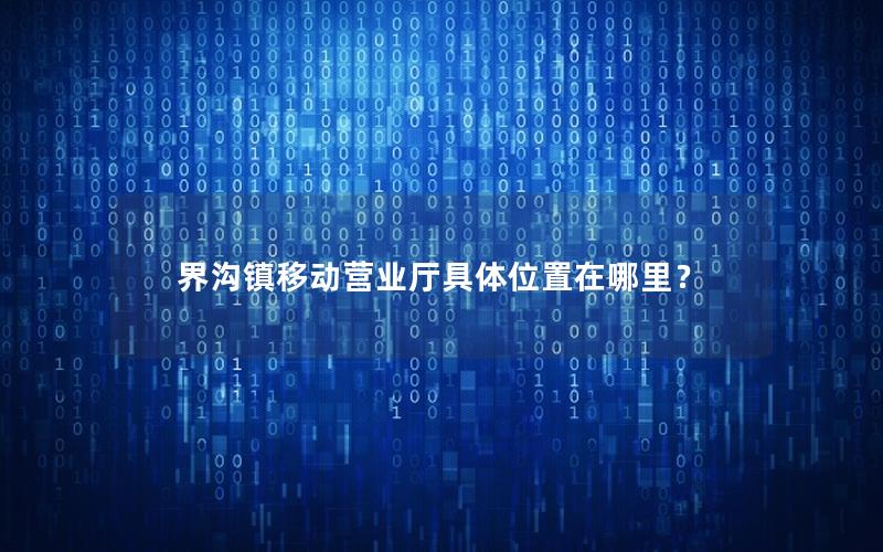 界沟镇移动营业厅具体位置在哪里？