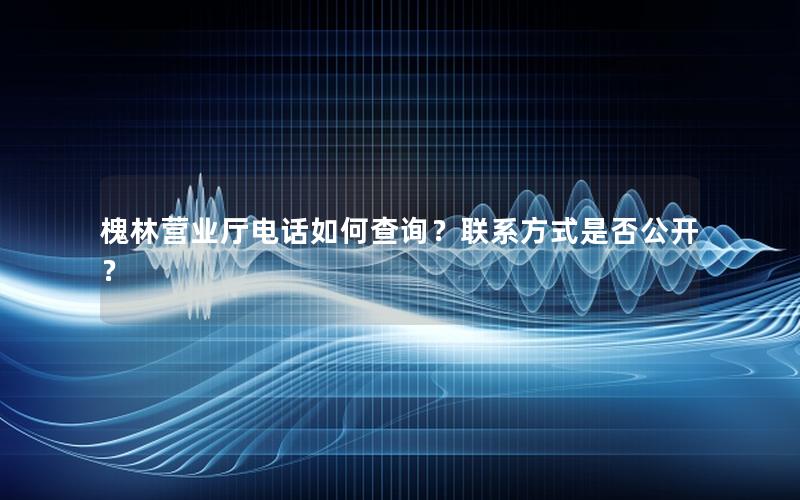 槐林营业厅电话如何查询？联系方式是否公开？