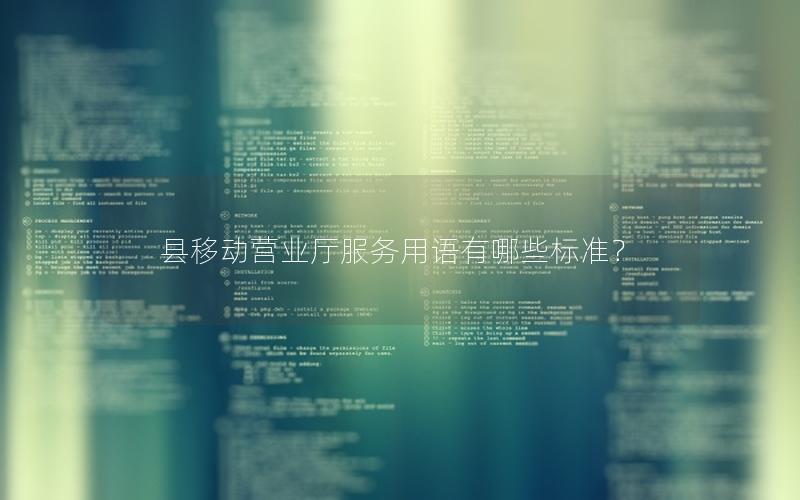 县移动营业厅服务用语有哪些标准？