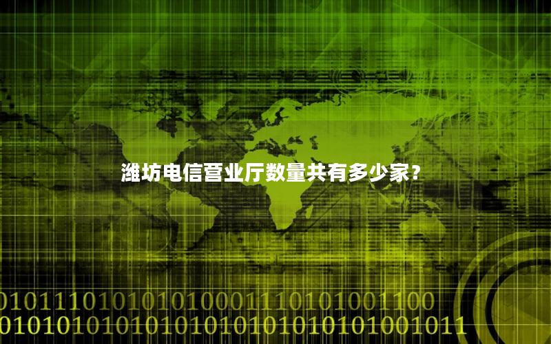 潍坊电信营业厅数量共有多少家？