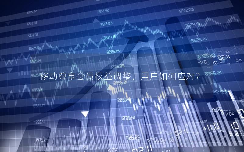 移动尊享会员权益调整，用户如何应对？
