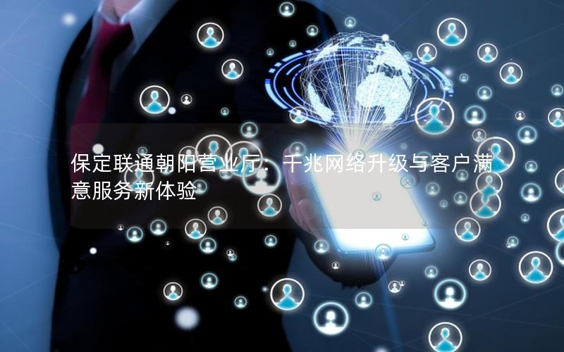 保定联通朝阳营业厅：千兆网络升级与客户满意服务新体验