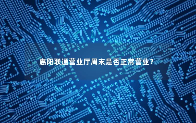 惠阳联通营业厅周末是否正常营业？