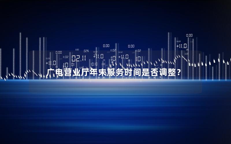 广电营业厅年末服务时间是否调整？