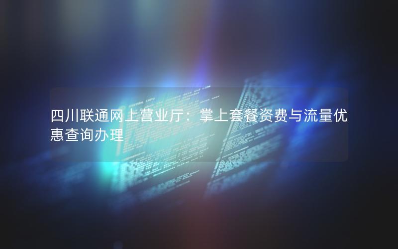 四川联通网上营业厅：掌上套餐资费与流量优惠查询办理