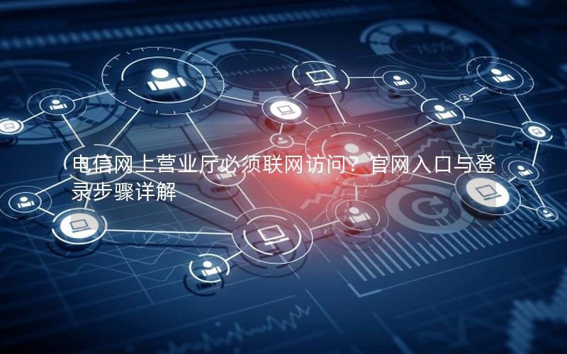 电信网上营业厅必须联网访问？官网入口与登录步骤详解