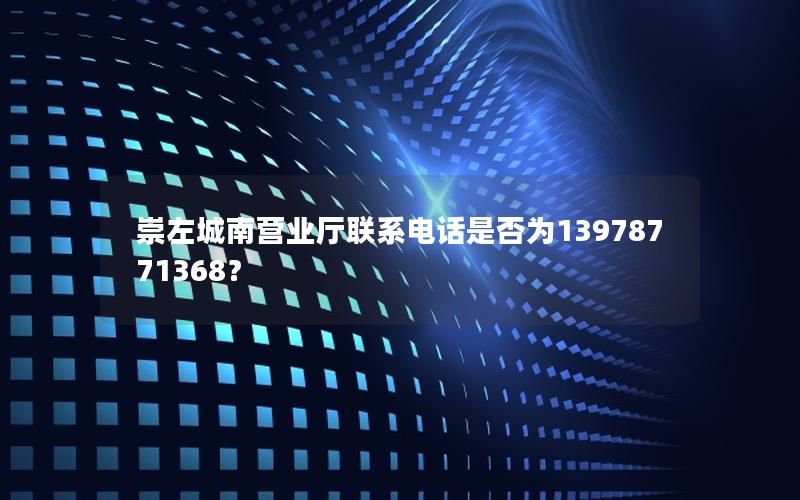 崇左城南营业厅联系电话是否为13978771368？