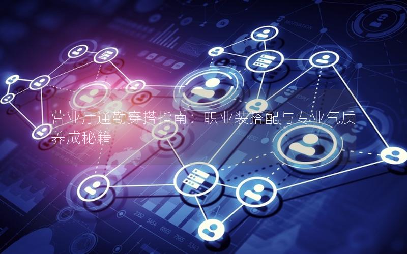 营业厅通勤穿搭指南：职业装搭配与专业气质养成秘籍
