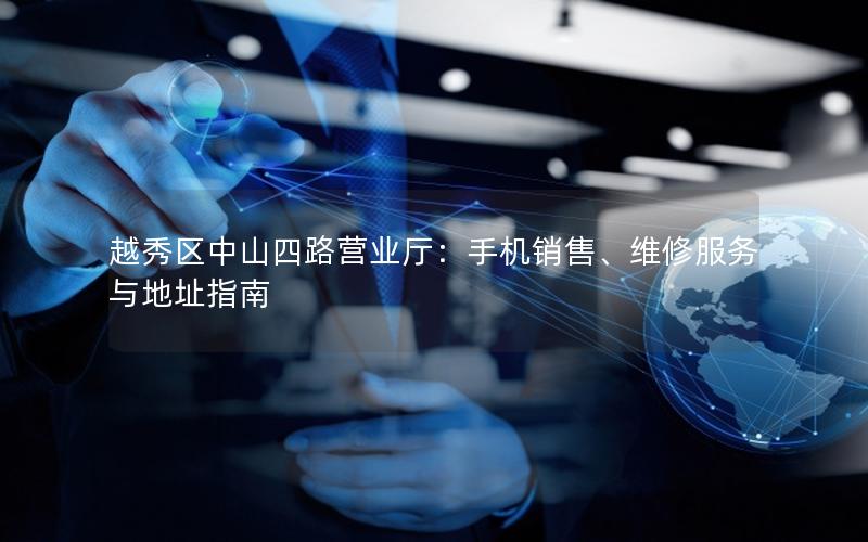 越秀区中山四路营业厅：手机销售、维修服务与地址指南