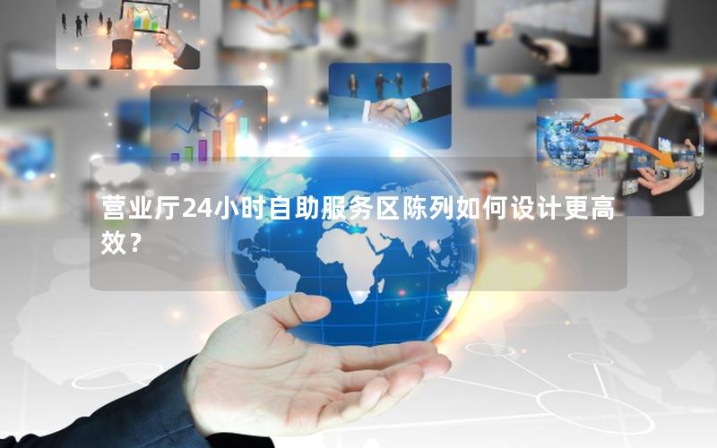 营业厅24小时自助服务区陈列如何设计更高效？