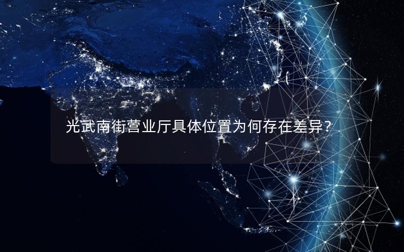 光武南街营业厅具体位置为何存在差异？