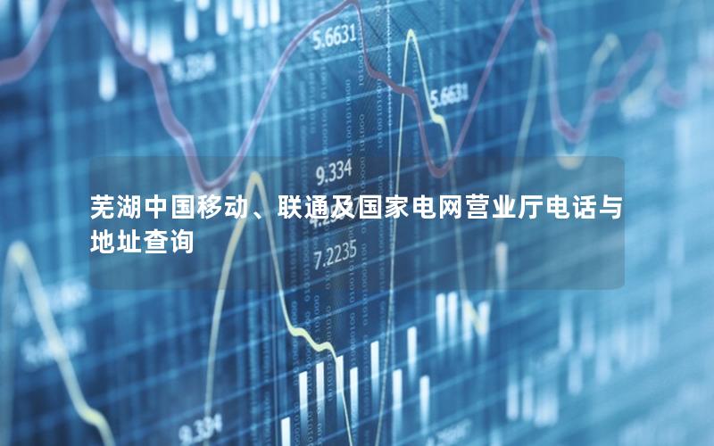 芜湖中国移动、联通及国家电网营业厅电话与地址查询