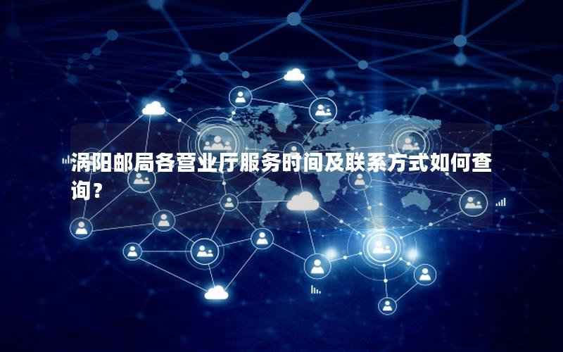 涡阳邮局各营业厅服务时间及联系方式如何查询？