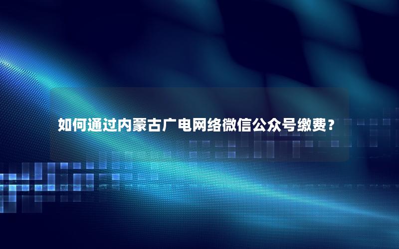 如何通过内蒙古广电网络微信公众号缴费？