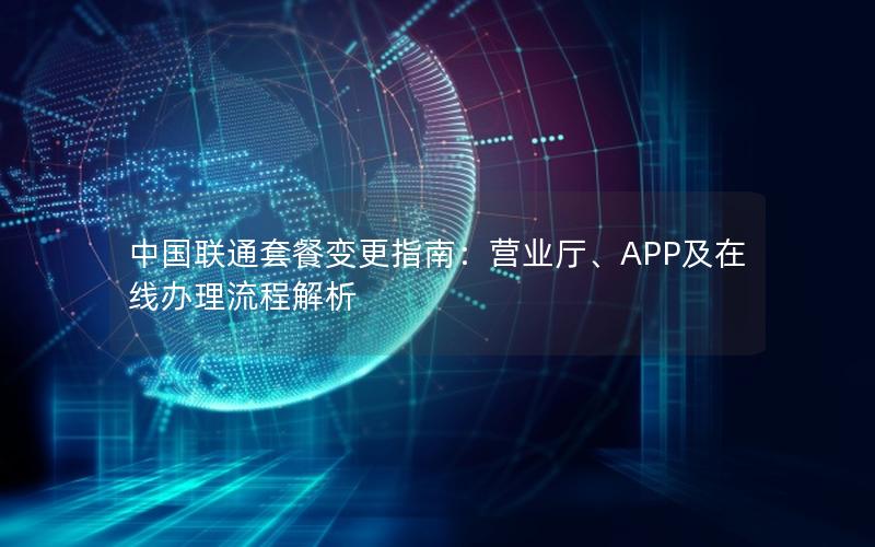 中国联通套餐变更指南：营业厅、APP及在线办理流程解析