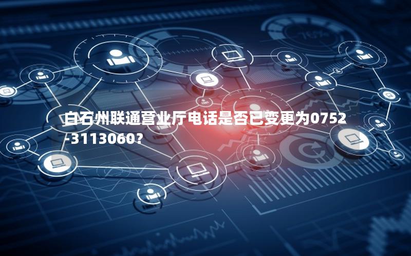 白石州联通营业厅电话是否已变更为0752-3113060？