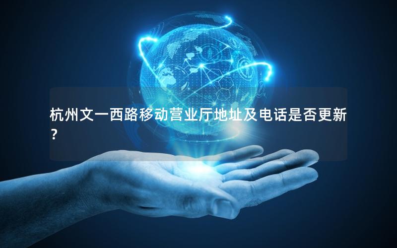 杭州文一西路移动营业厅地址及电话是否更新？