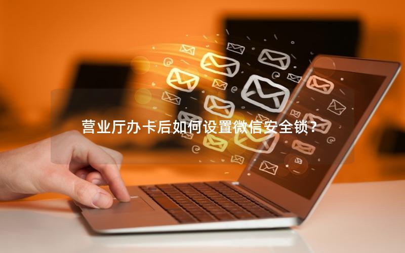 营业厅办卡后如何设置微信安全锁？