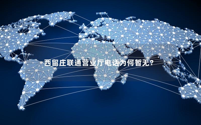 西留庄联通营业厅电话为何暂无？