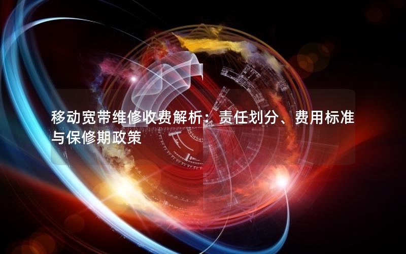 移动宽带维修收费解析：责任划分、费用标准与保修期政策