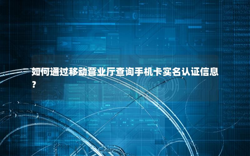 如何通过移动营业厅查询手机卡实名认证信息？