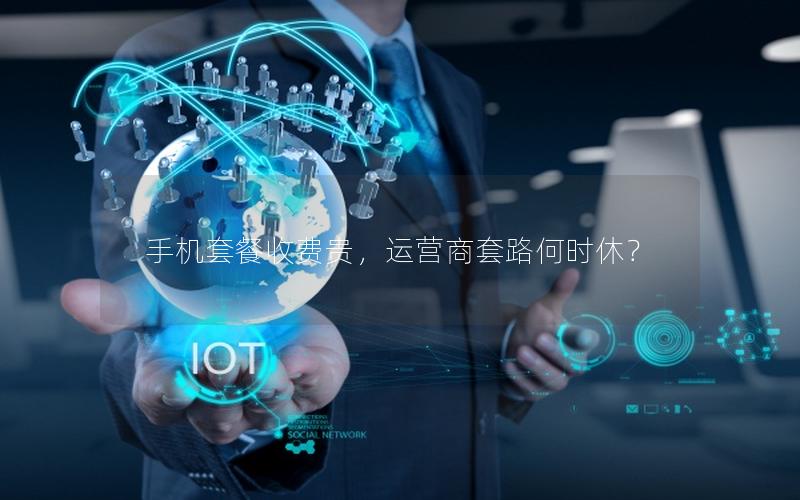 手机套餐收费贵，运营商套路何时休？