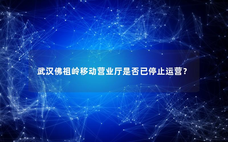 武汉佛祖岭移动营业厅是否已停止运营？