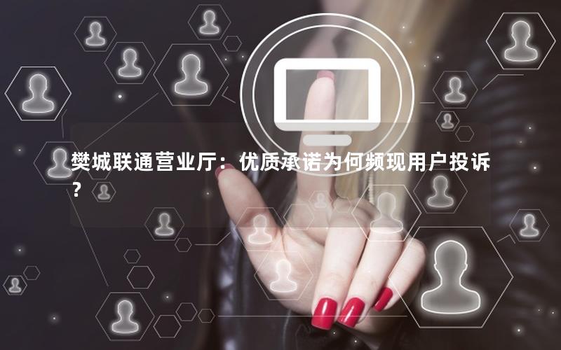 樊城联通营业厅：优质承诺为何频现用户投诉？