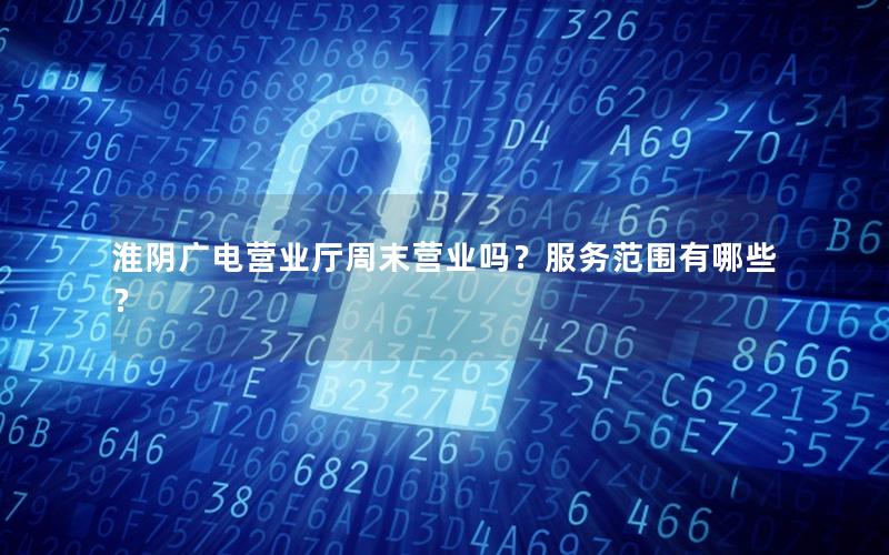 淮阴广电营业厅周末营业吗？服务范围有哪些？