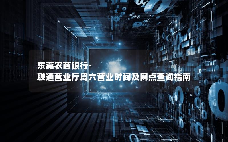 东莞农商银行-联通营业厅周六营业时间及网点查询指南