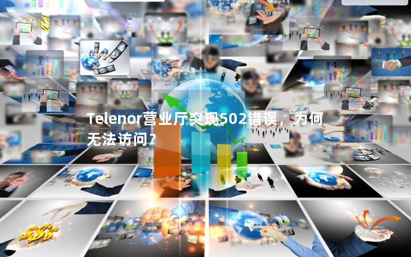 Telenor营业厅突现502错误，为何无法访问？