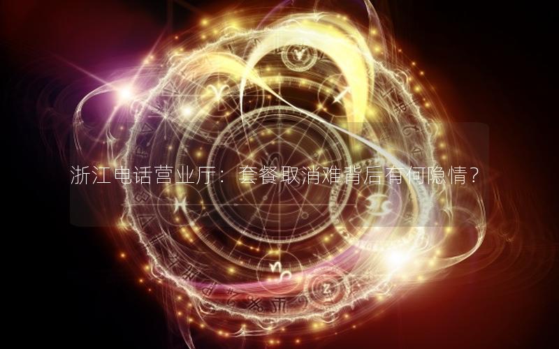 浙江电话营业厅：套餐取消难背后有何隐情？