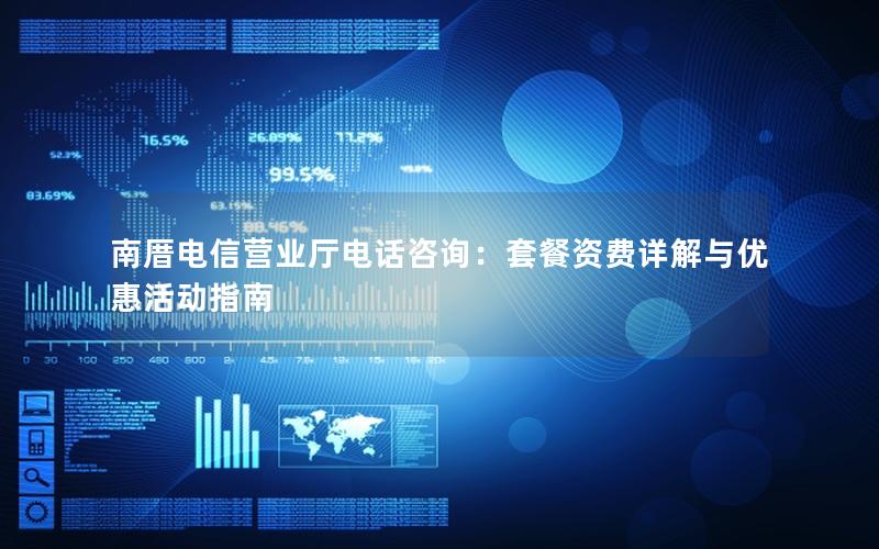 南厝电信营业厅电话咨询：套餐资费详解与优惠活动指南