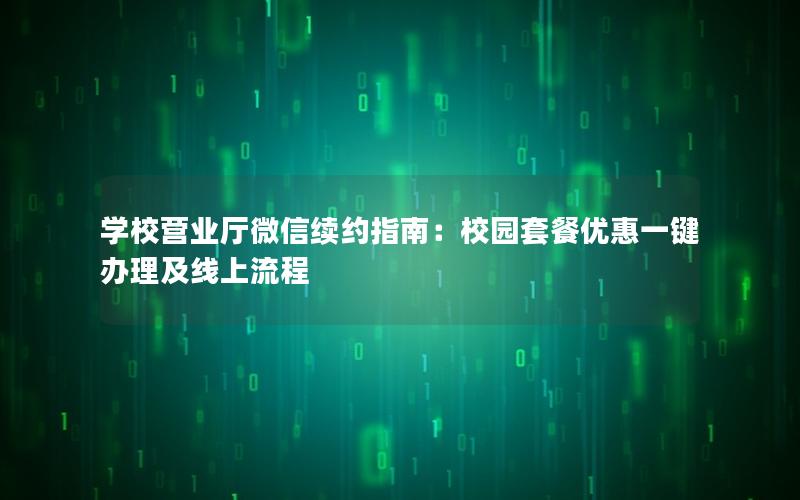 学校营业厅微信续约指南：校园套餐优惠一键办理及线上流程